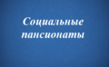 СОЦИАЛЬНЫЕ ПАНСИОНАТЫ